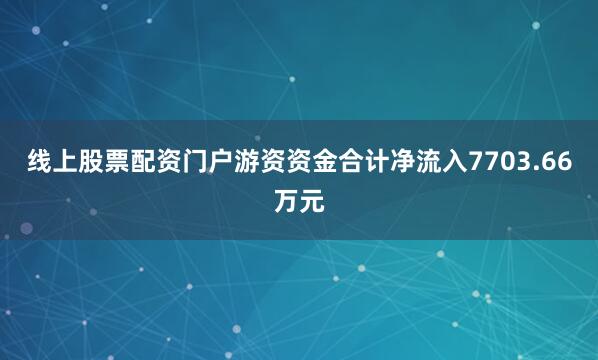 线上股票配资门户游资资金合计净流入7703.66万元