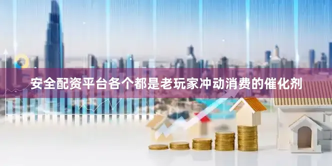 安全配资平台各个都是老玩家冲动消费的催化剂