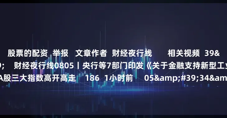 股票的配资 举报 文章作者 财经夜行线 相关视频 39'57'' 财经夜行线0805丨央行等7部门印发《关于金融支持新型工业化的指导意见》 A股三大指数高开高走 186 1小时前 05'34'' 快递:旺季涨价有望提前启动 | 微研报 9 50 昨天 12:40 29'57&#