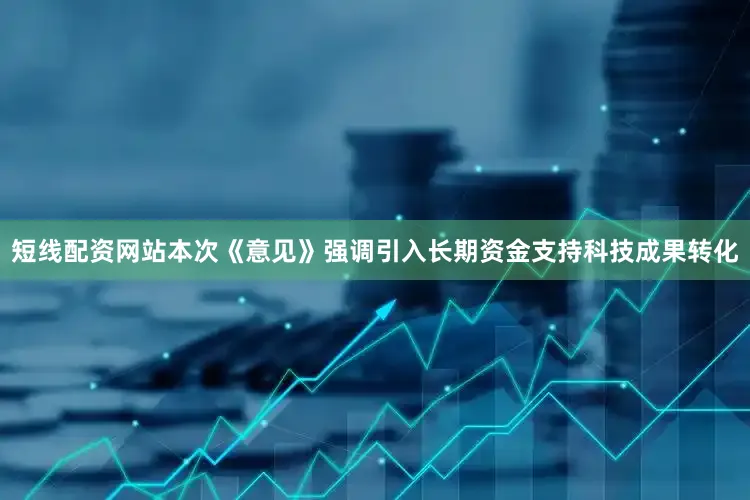 短线配资网站本次《意见》强调引入长期资金支持科技成果转化