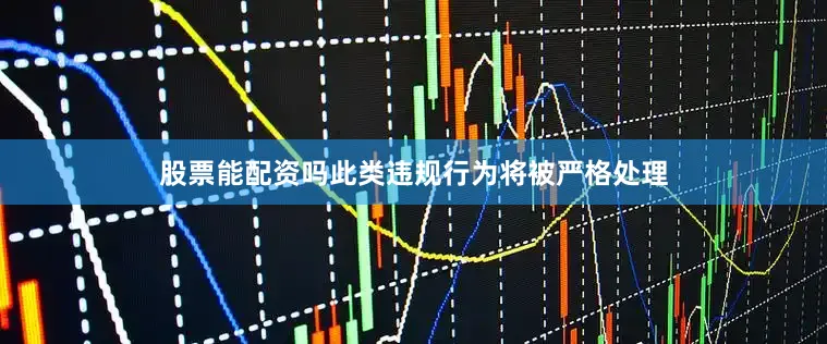 股票能配资吗此类违规行为将被严格处理