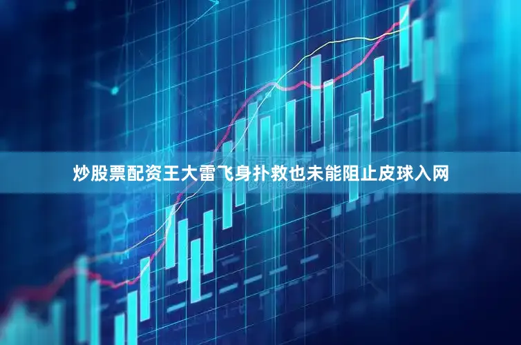 炒股票配资王大雷飞身扑救也未能阻止皮球入网