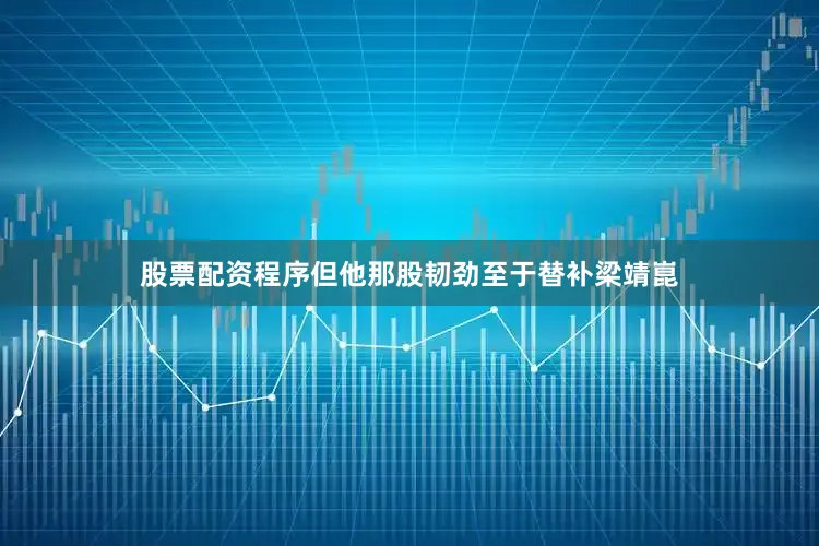 股票配资程序但他那股韧劲至于替补梁靖崑