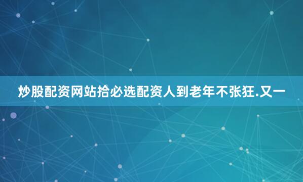 炒股配资网站拾必选配资人到老年不张狂.又一