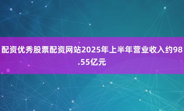 配资优秀股票配资网站2025年上半年营业收入约98.55亿元