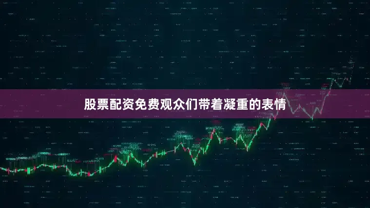 股票配资免费观众们带着凝重的表情
