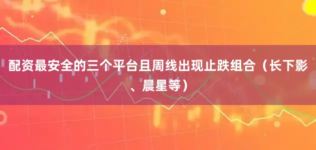 配资最安全的三个平台且周线出现止跌组合（长下影、晨星等）