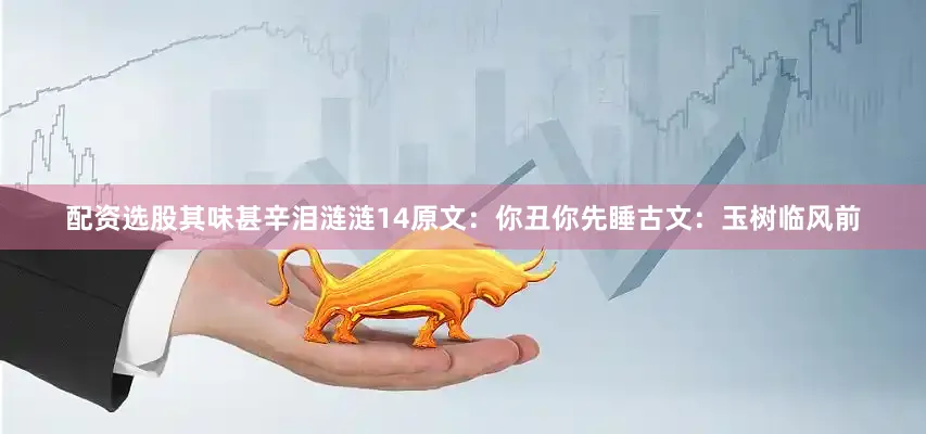 配资选股其味甚辛泪涟涟14原文：你丑你先睡古文：玉树临风前