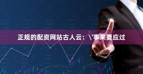 正规的配资网站古人云：'事来要应过