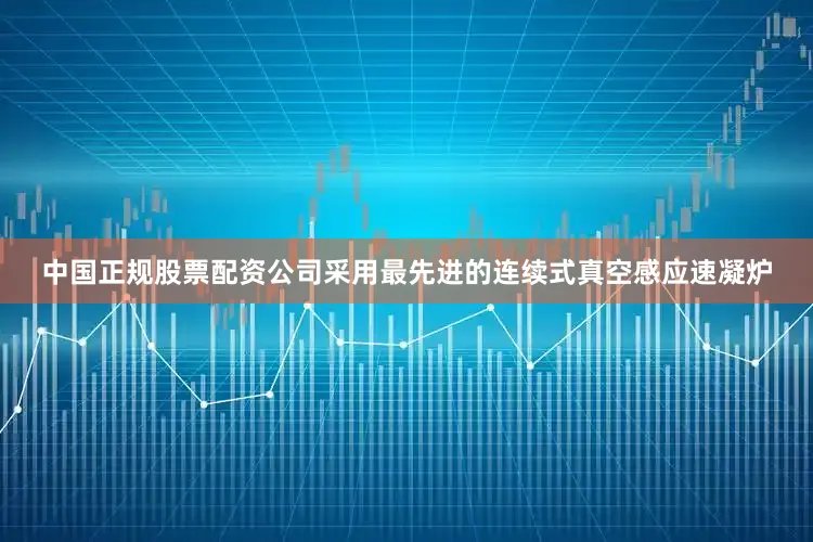 中国正规股票配资公司采用最先进的连续式真空感应速凝炉