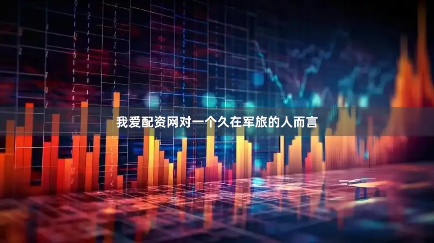 我爱配资网对一个久在军旅的人而言