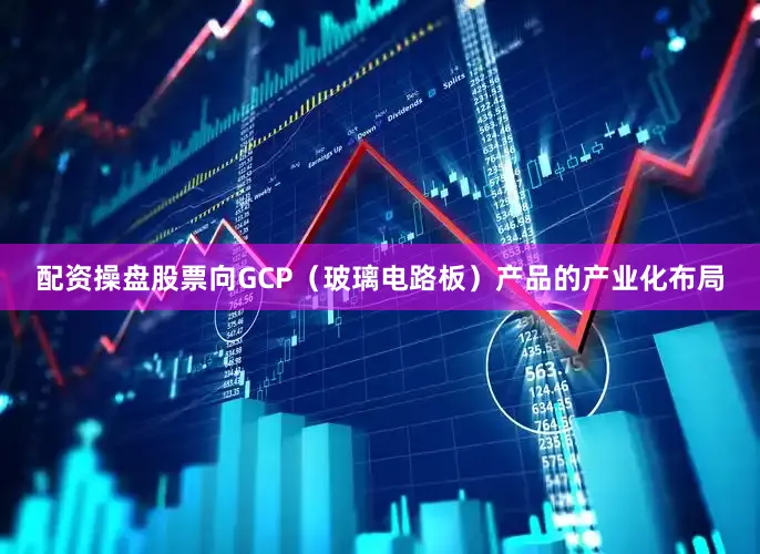 配资操盘股票向GCP（玻璃电路板）产品的产业化布局