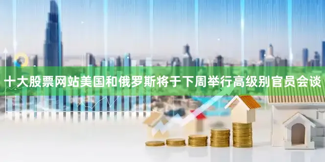 十大股票网站美国和俄罗斯将于下周举行高级别官员会谈