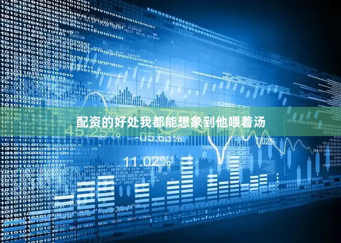 配资的好处我都能想象到他喂着汤