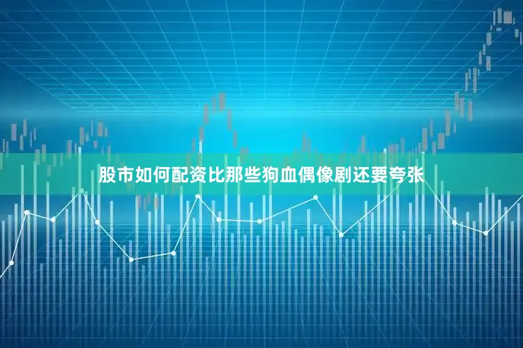 股市如何配资比那些狗血偶像剧还要夸张