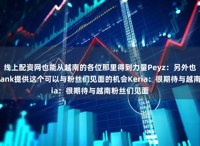 线上配资网也能从越南的各位那里得到力量Peyz：另外也很感谢VPBank提供这个可以与粉丝们见面的机会Keria：很期待与越南粉丝们见面