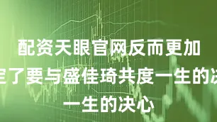 配资天眼官网反而更加坚定了要与盛佳琦共度一生的决心