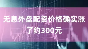 无息外盘配资价格确实涨了约300元