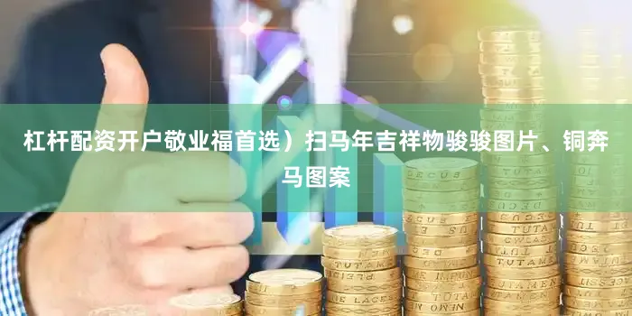 杠杆配资开户敬业福首选）扫马年吉祥物骏骏图片、铜奔马图案