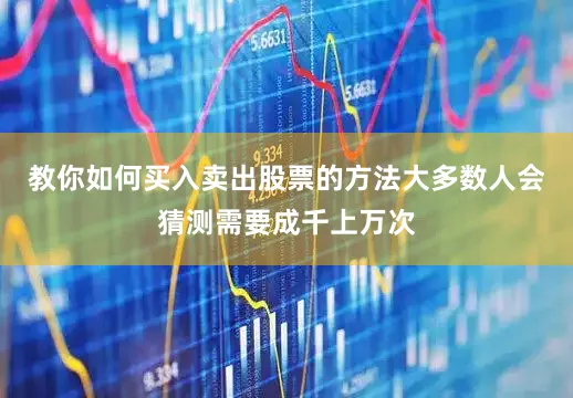 教你如何买入卖出股票的方法大多数人会猜测需要成千上万次