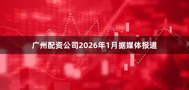 广州配资公司2026年1月据媒体报道
