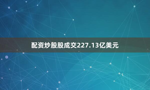配资炒股股成交227.13亿美元