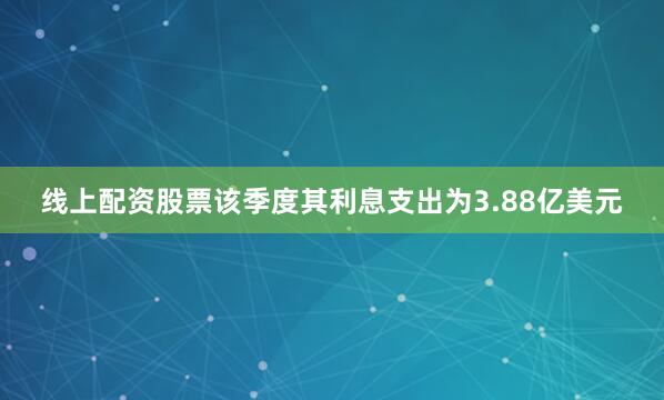 线上配资股票该季度其利息支出为3.88亿美元