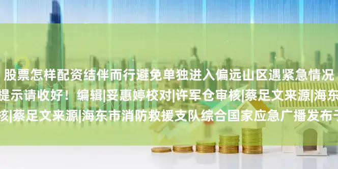 股票怎样配资结伴而行避免单独进入偏远山区遇紧急情况及时拨打119以下安全提示请收好!编辑|妥惠婷校对|许军仓审核|蔡足文来源|海东市消防救援支队综合国家应急广播发布于:北京市