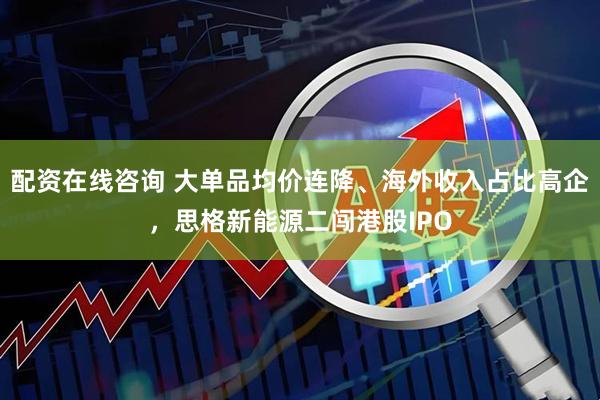 配资在线咨询 大单品均价连降、海外收入占比高企，思格新能源二闯港股IPO