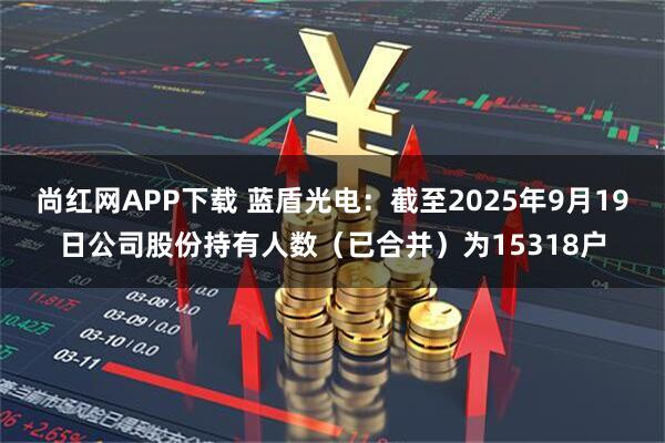 尚红网APP下载 蓝盾光电：截至2025年9月19日公司股份持有人数（已合并）为15318户