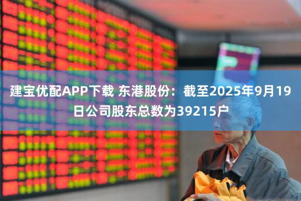 建宝优配APP下载 东港股份：截至2025年9月19日公司股东总数为39215户