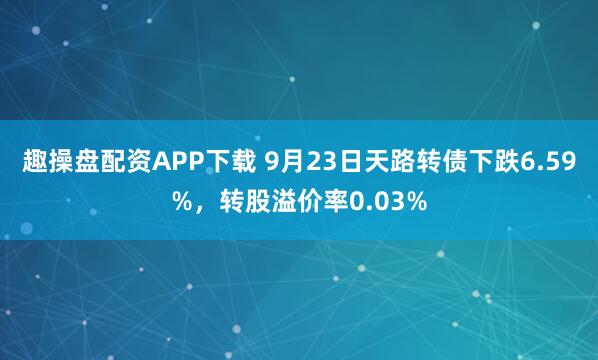 趣操盘配资APP下载 9月23日天路转债下跌6.59%，转股溢价率0.03%