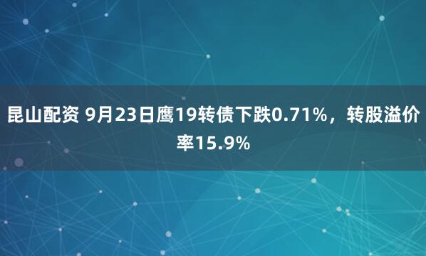 昆山配资 9月23日鹰19转债下跌0.71%，转股溢价率15.9%