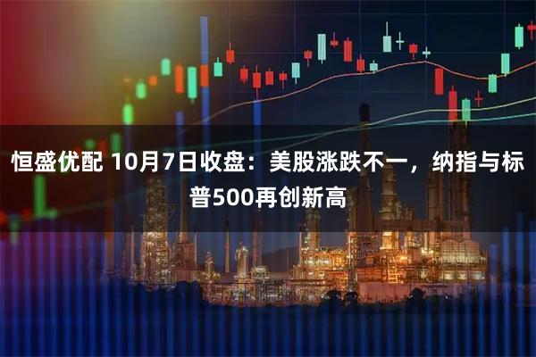 恒盛优配 10月7日收盘：美股涨跌不一，纳指与标普500再创新高