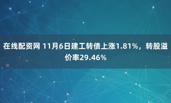 在线配资网 11月6日建工转债上涨1.81%，转股溢价率29.46%