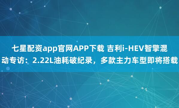 七星配资app官网APP下载 吉利i-HEV智擎混动专访：2.22L油耗破纪录，多款主力车型即将搭载